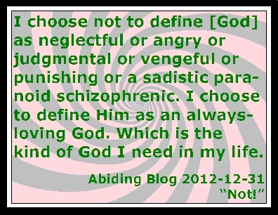 I choose not to define [God] as neglectful or angry or judgmental or vengeful or punishing or a sadistic paranoid schizophrenic. I choose to define Him as an always-loving God. Which is the kind of God I need in my life. #GodIsNot #GodIsLove #AbidingBlog2012Not